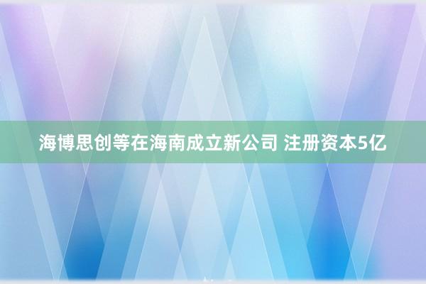 海博思创等在海南成立新公司 注册资本5亿