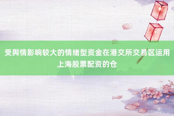 受舆情影响较大的情绪型资金在港交所交易区运用上海股票配资的仓
