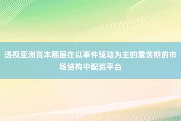 透视亚洲资本圈层在以事件驱动为主的震荡期的市场结构中配资平台