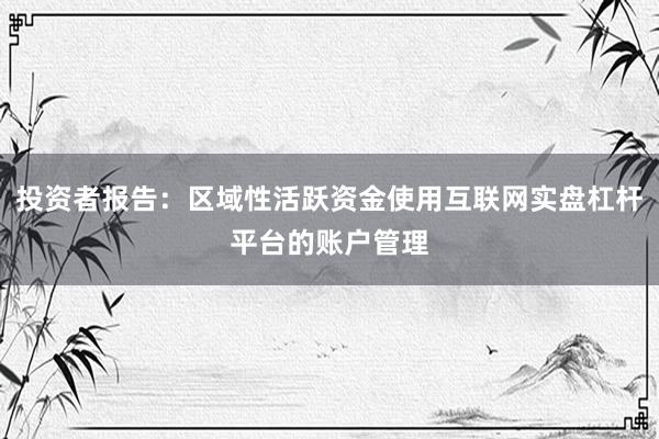 投资者报告：区域性活跃资金使用互联网实盘杠杆平台的账户管理