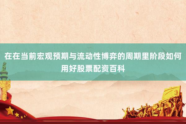 在在当前宏观预期与流动性博弈的周期里阶段如何用好股票配资百科