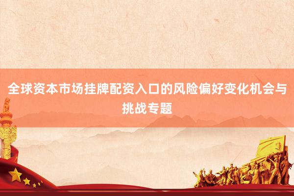 全球资本市场挂牌配资入口的风险偏好变化机会与挑战专题