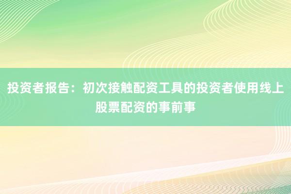 投资者报告:初次接触配资工具的投资者使用线上股票配资的事前事