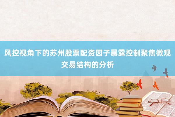 风控视角下的苏州股票配资因子暴露控制聚焦微观交易结构的分析