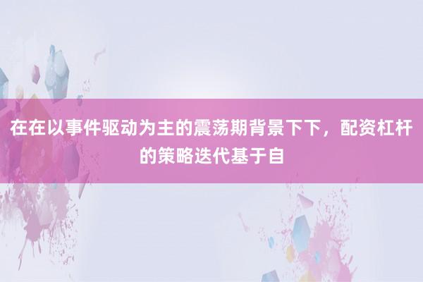 在在以事件驱动为主的震荡期背景下下，配资杠杆的策略迭代基于自