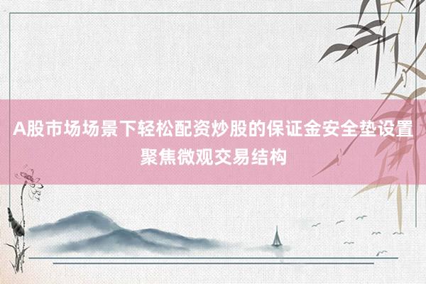 A股市场场景下轻松配资炒股的保证金安全垫设置聚焦微观交易结构