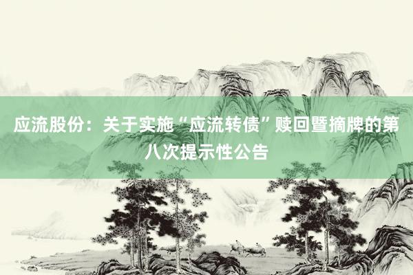 应流股份:关于实施“应流转债”赎回暨摘牌的第八次提示性公告