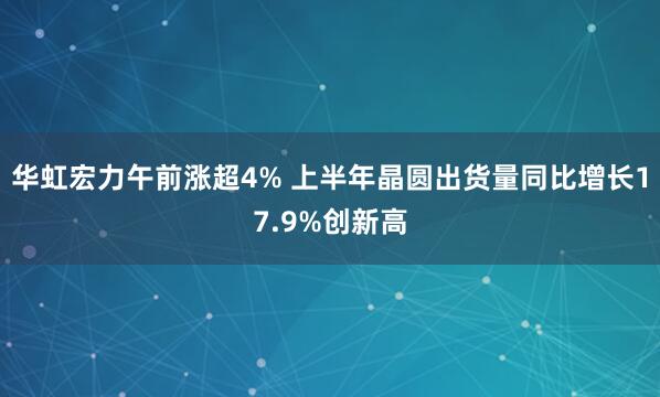 华虹宏力午前涨超4% 上半年晶圆出货量同比增长17.9%创新高
