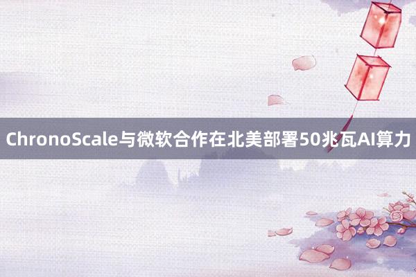 ChronoScale与微软合作在北美部署50兆瓦AI算力