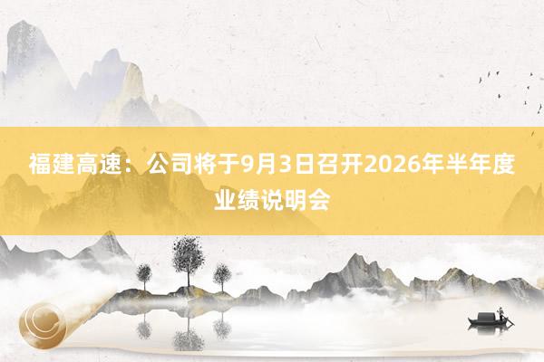 福建高速：公司将于9月3日召开2026年半年度业绩说明会