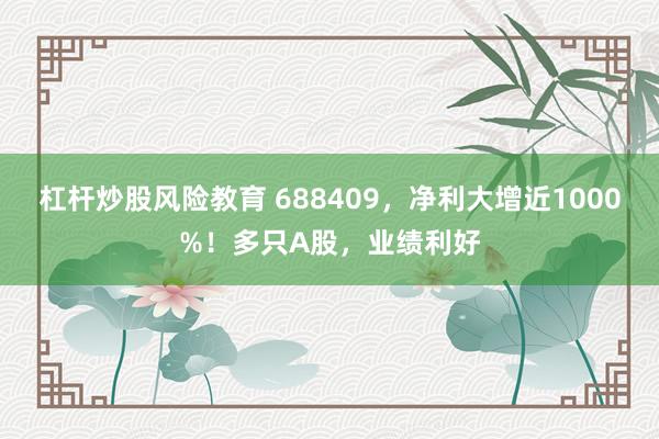 杠杆炒股风险教育 688409，净利大增近1000%！多只A股，业绩利好