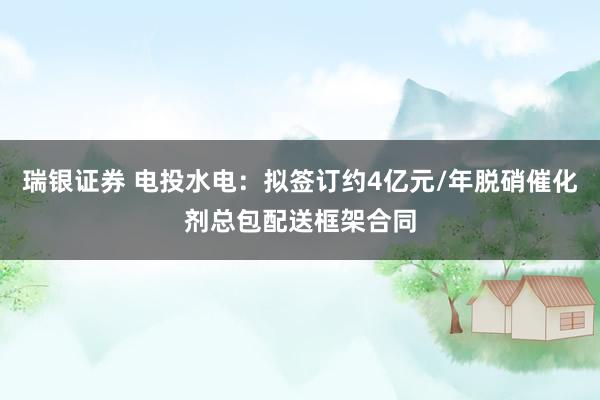 瑞银证券 电投水电：拟签订约4亿元/年脱硝催化剂总包配送框架合同
