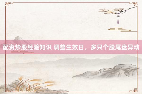 配资炒股经验知识 调整生效日，多只个股尾盘异动