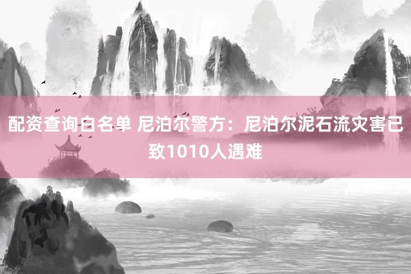 配资查询白名单 尼泊尔警方：尼泊尔泥石流灾害已致1010人遇难
