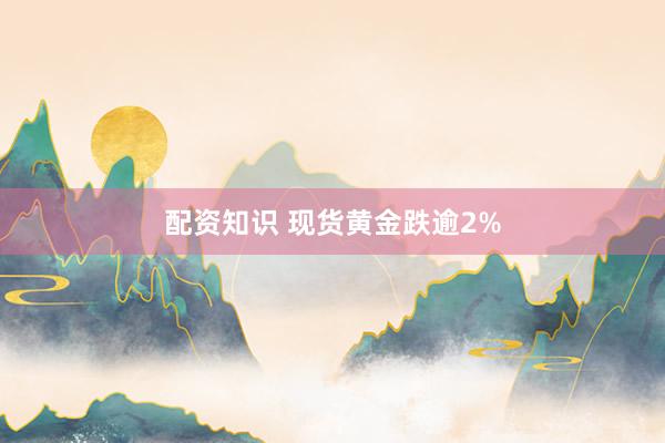 配资知识 现货黄金跌逾2%
