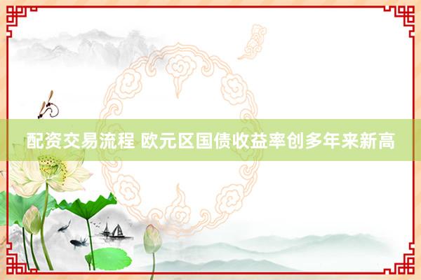 配资交易流程 欧元区国债收益率创多年来新高