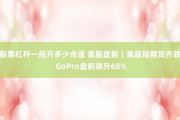 股票杠杆一般开多少合适 美股盘前丨美股指期货齐跌 GoPro盘前飙升68%