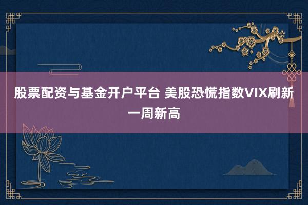 股票配资与基金开户平台 美股恐慌指数VIX刷新一周新高