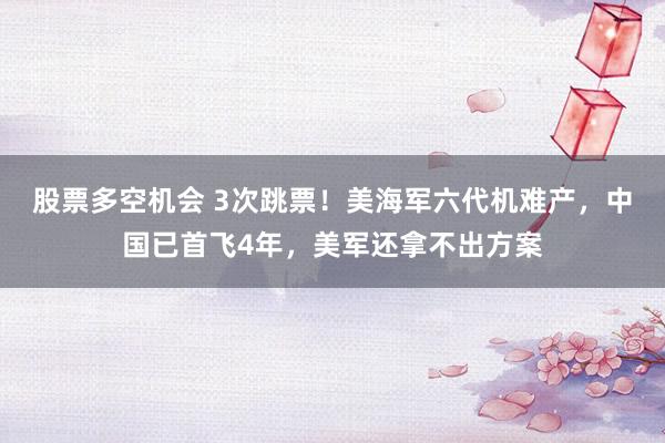 股票多空机会 3次跳票！美海军六代机难产，中国已首飞4年，美军还拿不出方案