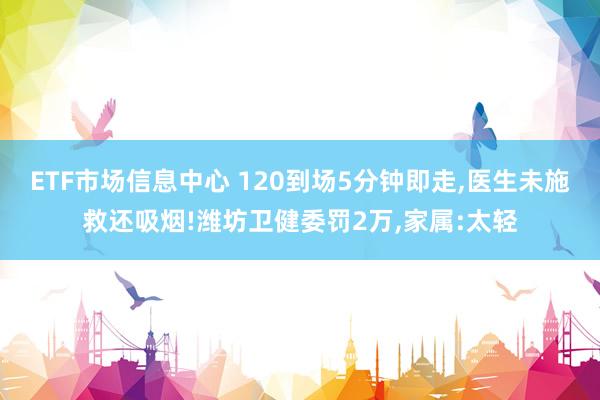 ETF市场信息中心 120到场5分钟即走,医生未施救还吸烟!潍坊卫健委罚2万,家属:太轻
