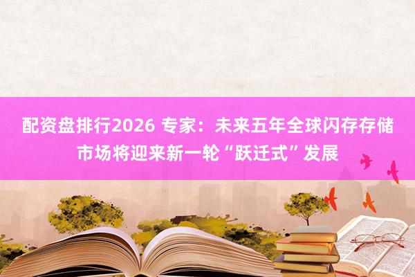 配资盘排行2026 专家：未来五年全球闪存存储市场将迎来新一轮“跃迁式”发展