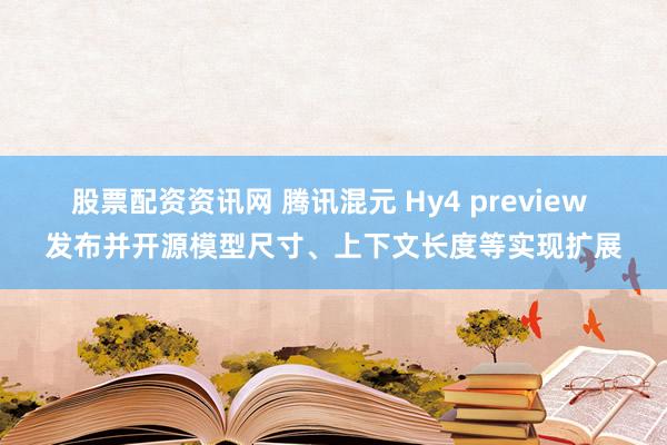 股票配资资讯网 腾讯混元 Hy4 preview 发布并开源模型尺寸、上下文长度等实现扩展