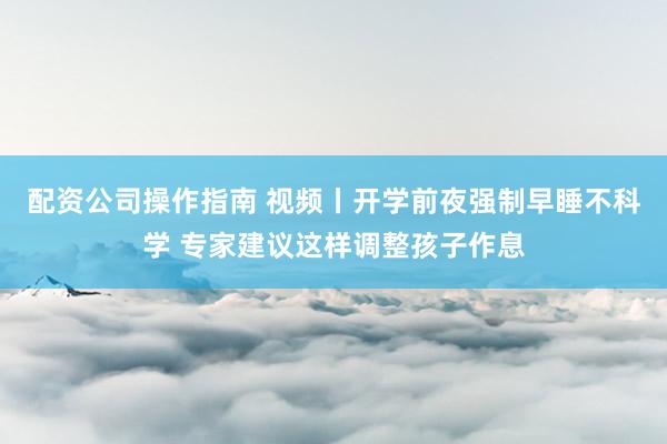 配资公司操作指南 视频丨开学前夜强制早睡不科学 专家建议这样调整孩子作息