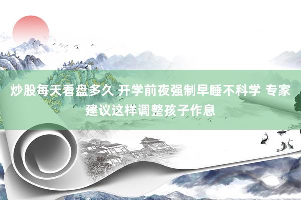 炒股每天看盘多久 开学前夜强制早睡不科学 专家建议这样调整孩子作息