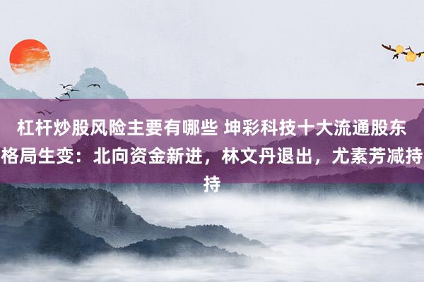 杠杆炒股风险主要有哪些 坤彩科技十大流通股东格局生变：北向资金新进，林文丹退出，尤素芳减持
