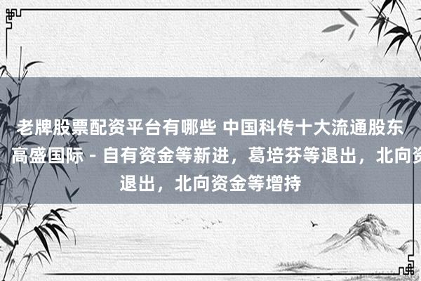 老牌股票配资平台有哪些 中国科传十大流通股东格局生变：高盛国际－自有资金等新进，葛培芬等退出，北向资金等增持