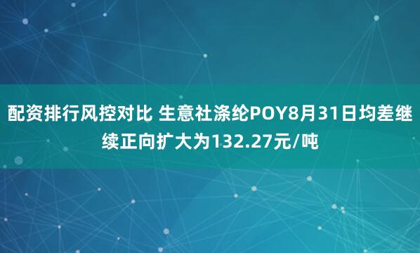 配资排行风控对比 生意社涤纶POY8月31日均差继续正向扩大为132.27元/吨