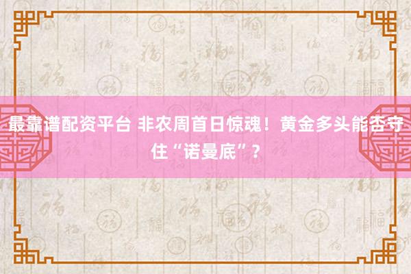 最靠谱配资平台 非农周首日惊魂！黄金多头能否守住“诺曼底”？