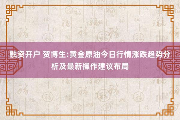 融资开户 贺博生:黄金原油今日行情涨跌趋势分析及最新操作建议布局