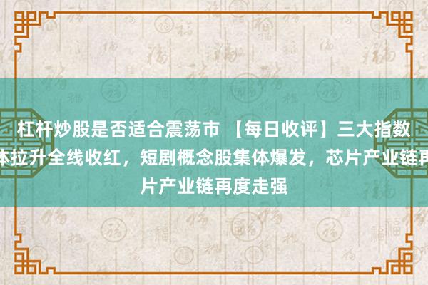 杠杆炒股是否适合震荡市 【每日收评】三大指数午后集体拉升全线收红，短剧概念股集体爆发，芯片产业链再度走强