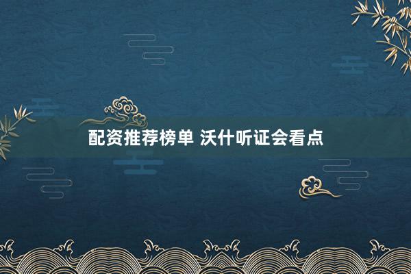 配资推荐榜单 沃什听证会看点
