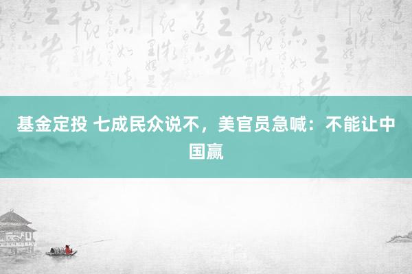 基金定投 七成民众说不，美官员急喊：不能让中国赢