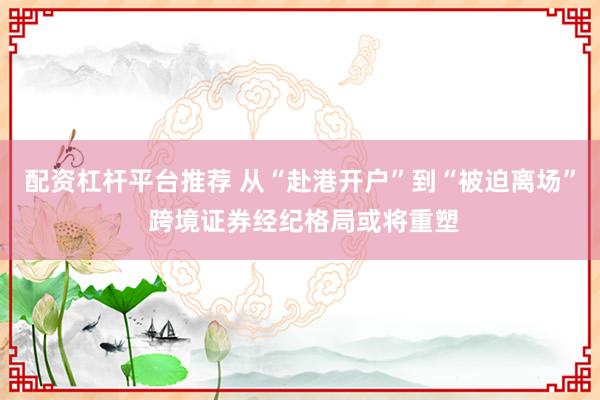 配资杠杆平台推荐 从“赴港开户”到“被迫离场” 跨境证券经纪格局或将重塑