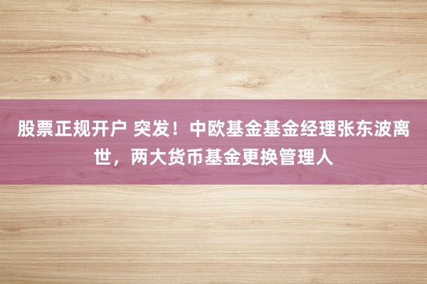 股票正规开户 突发！中欧基金基金经理张东波离世，两大货币基金更换管理人