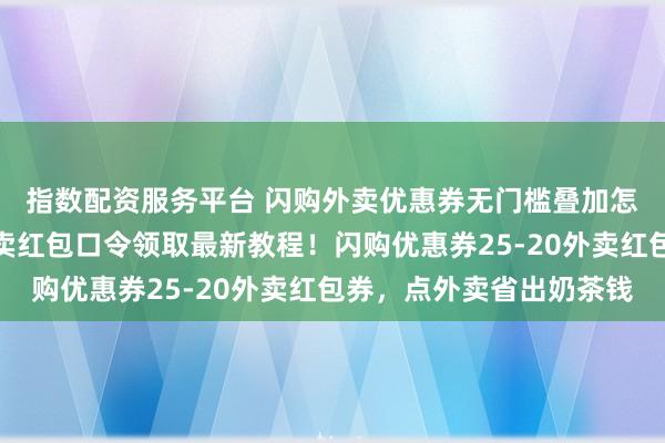 指数配资服务平台 闪购外卖优惠券无门槛叠加怎么领用？淘宝闪购外卖红包口令领取最新教程！闪购优惠券25-20外卖红包券，点外卖省出奶茶钱