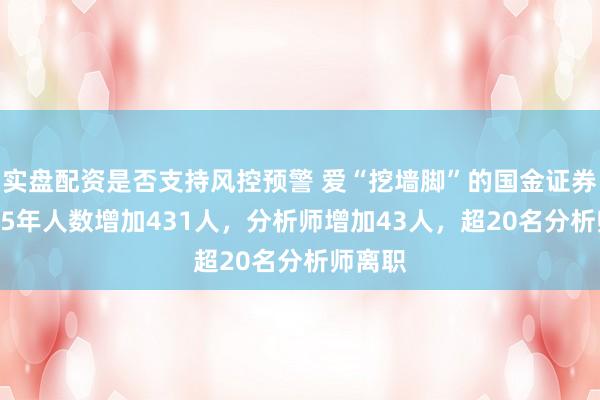 实盘配资是否支持风控预警 爱“挖墙脚”的国金证券：2025年人数增加431人，分析师增加43人，超20名分析师离职