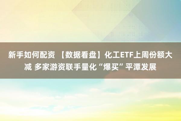 新手如何配资 【数据看盘】化工ETF上周份额大减 多家游资联手量化“爆买”平潭发展