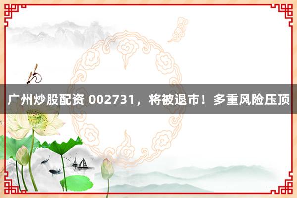 广州炒股配资 002731，将被退市！多重风险压顶