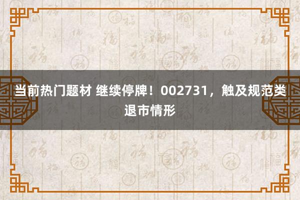 当前热门题材 继续停牌！002731，触及规范类退市情形