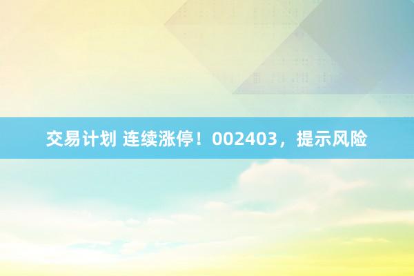 交易计划 连续涨停！002403，提示风险