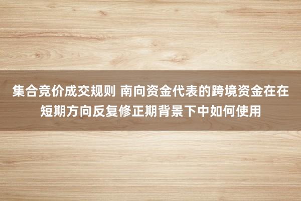 集合竞价成交规则 南向资金代表的跨境资金在在短期方向反复修正期背景下中如何使用
