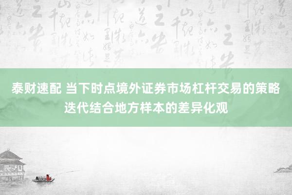 泰财速配 当下时点境外证券市场杠杆交易的策略迭代结合地方样本的差异化观