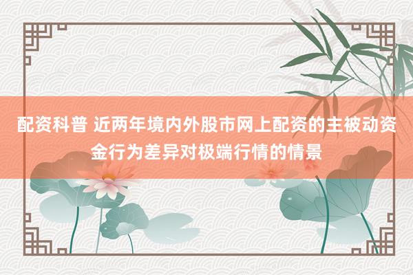 配资科普 近两年境内外股市网上配资的主被动资金行为差异对极端行情的情景