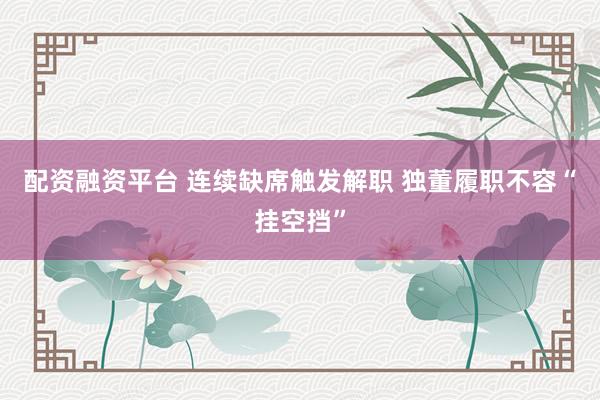 配资融资平台 连续缺席触发解职 独董履职不容“挂空挡”