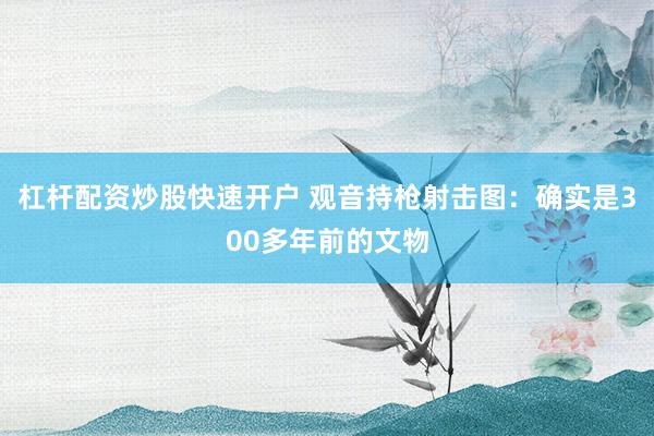 杠杆配资炒股快速开户 观音持枪射击图：确实是300多年前的文物