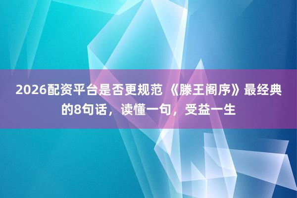 2026配资平台是否更规范 《滕王阁序》最经典的8句话，读懂一句，受益一生